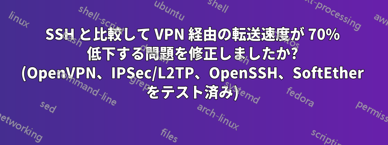 SSH と比較して VPN 経由の転送速度が 70% 低下する問題を修正しましたか? (OpenVPN、IPSec/L2TP、OpenSSH、SoftEther をテスト済み)