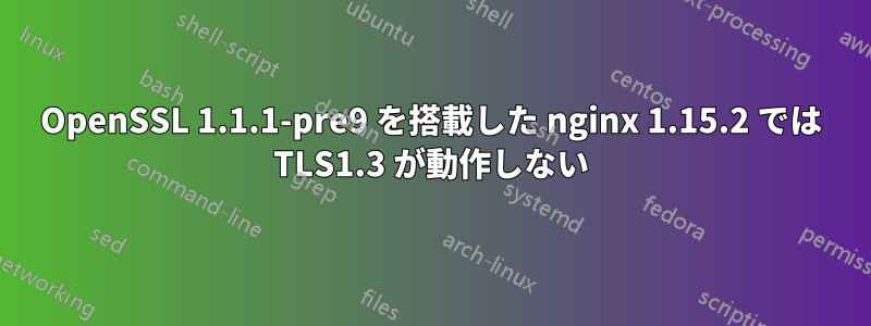 OpenSSL 1.1.1-pre9 を搭載した nginx 1.15.2 では TLS1.3 が動作しない