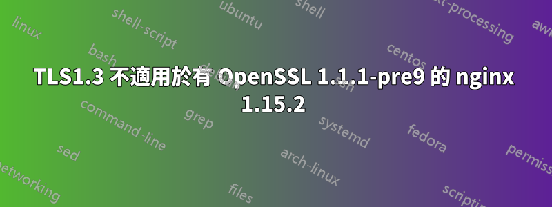 TLS1.3 不適用於有 OpenSSL 1.1.1-pre9 的 nginx 1.15.2
