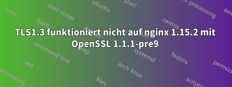TLS1.3 funktioniert nicht auf nginx 1.15.2 mit OpenSSL 1.1.1-pre9