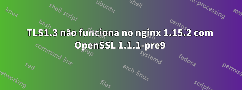 TLS1.3 não funciona no nginx 1.15.2 com OpenSSL 1.1.1-pre9