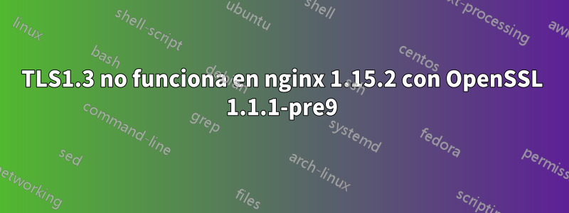 TLS1.3 no funciona en nginx 1.15.2 con OpenSSL 1.1.1-pre9