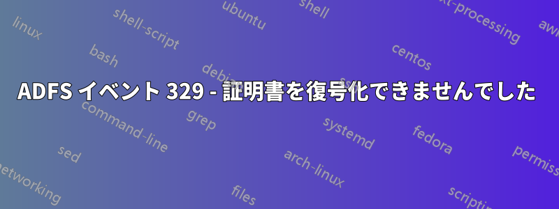 ADFS イベント 329 - 証明書を復号化できませんでした