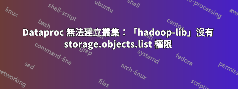 Dataproc 無法建立叢集：「hadoop-lib」沒有 storage.objects.list 權限