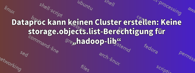 Dataproc kann keinen Cluster erstellen: Keine storage.objects.list-Berechtigung für „hadoop-lib“