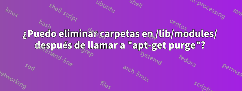 ¿Puedo eliminar carpetas en /lib/modules/ después de llamar a "apt-get purge"?