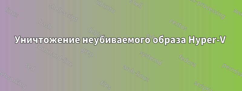 Уничтожение неубиваемого образа Hyper-V