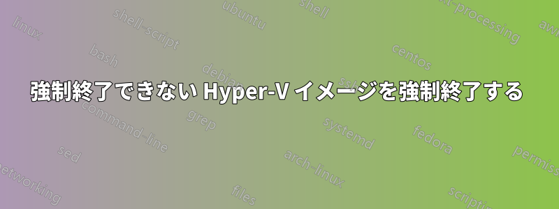 強制終了できない Hyper-V イメージを強制終了する