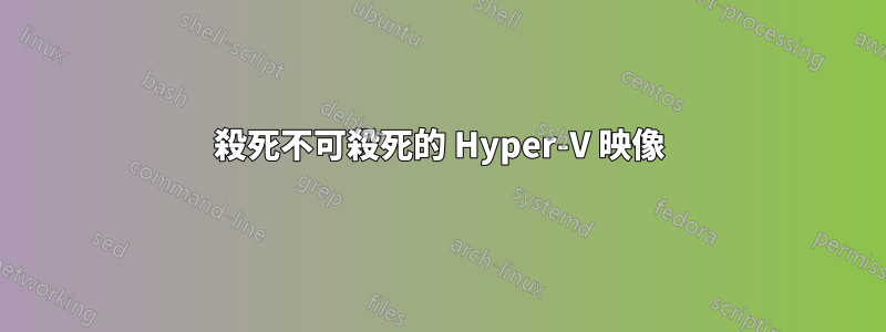 殺死不可殺死的 Hyper-V 映像