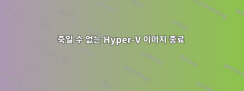 죽일 수 없는 Hyper-V 이미지 종료