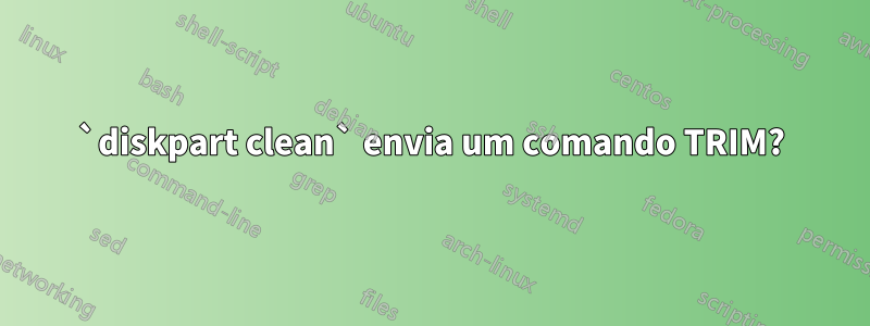 `diskpart clean` envia um comando TRIM?