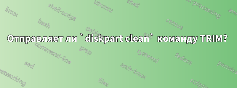 Отправляет ли `diskpart clean` команду TRIM?