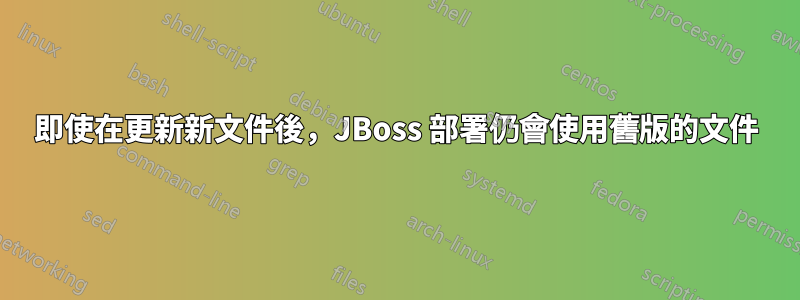 即使在更新新文件後，JBoss 部署仍會使用舊版的文件