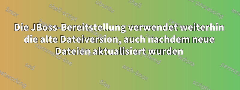 Die JBoss-Bereitstellung verwendet weiterhin die alte Dateiversion, auch nachdem neue Dateien aktualisiert wurden