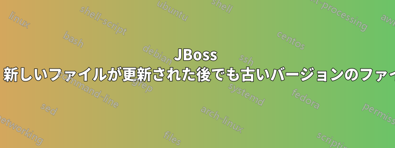 JBoss デプロイメントでは、新しいファイルが更新された後でも古いバージョンのファイルを使用し続けます