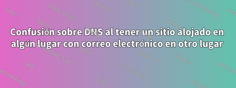Confusión sobre DNS al tener un sitio alojado en algún lugar con correo electrónico en otro lugar