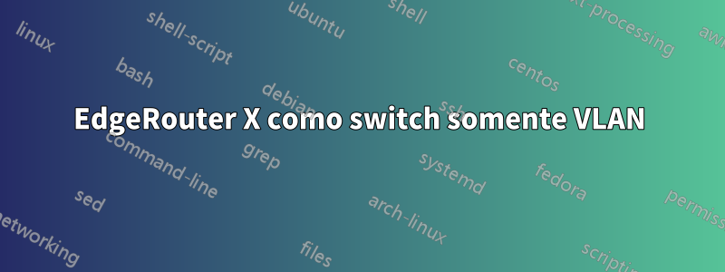 EdgeRouter X como switch somente VLAN