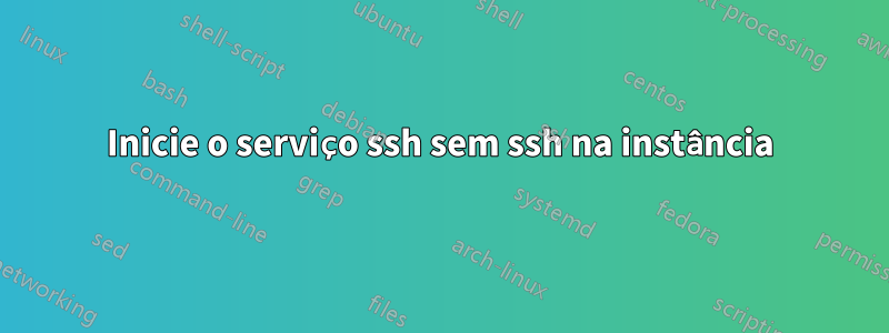 Inicie o serviço ssh sem ssh na instância