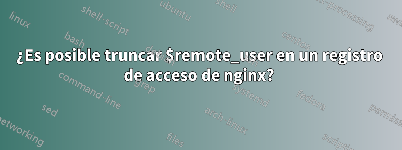 ¿Es posible truncar $remote_user en un registro de acceso de nginx?