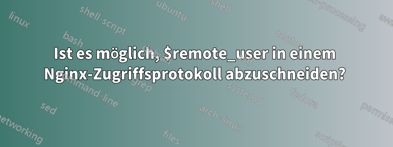 Ist es möglich, $remote_user in einem Nginx-Zugriffsprotokoll abzuschneiden?