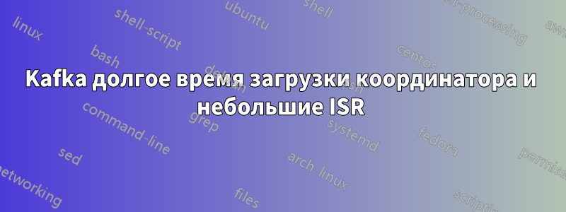 Kafka долгое время загрузки координатора и небольшие ISR
