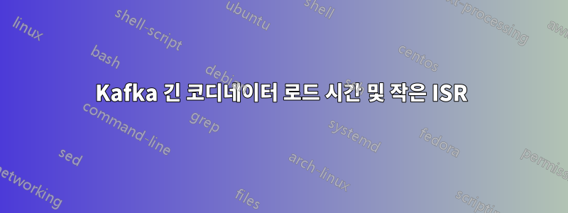 Kafka 긴 코디네이터 로드 시간 및 작은 ISR
