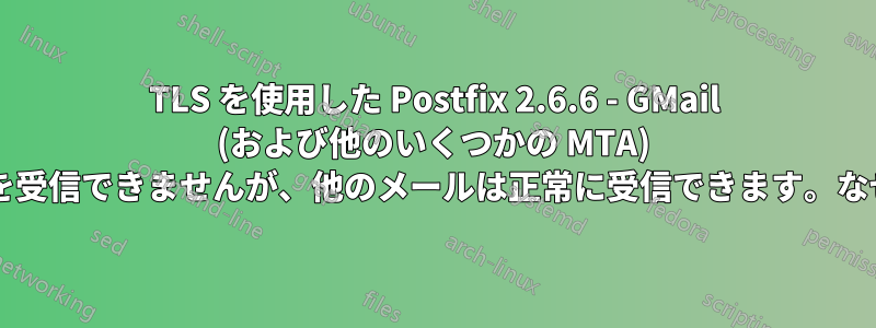 TLS を使用した Postfix 2.6.6 - GMail (および他のいくつかの MTA) からのメールを受信できませんが、他のメールは正常に受信できます。なぜでしょうか?