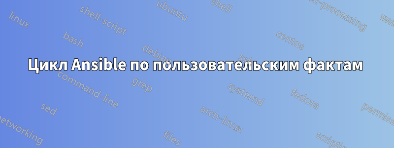 Цикл Ansible по пользовательским фактам