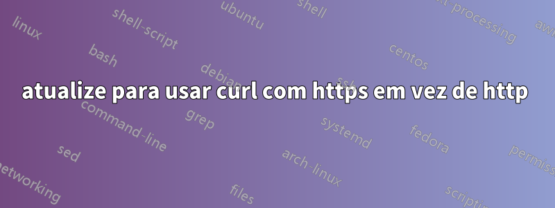 atualize para usar curl com https em vez de http