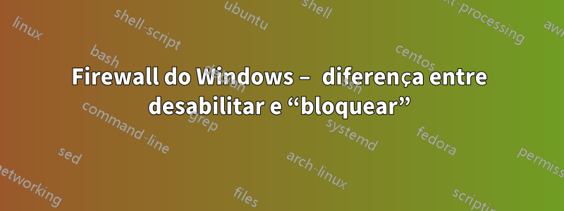 Firewall do Windows – diferença entre desabilitar e “bloquear”