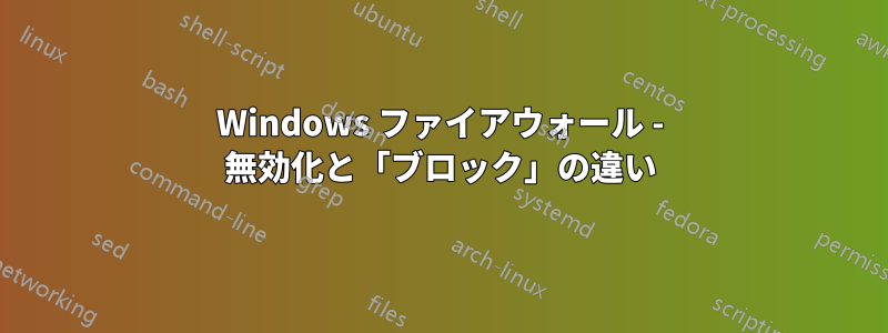 Windows ファイアウォール - 無効化と「ブロック」の違い