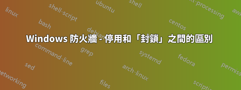 Windows 防火牆 - 停用和「封鎖」之間的區別