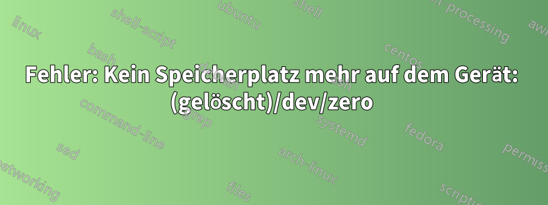 Fehler: Kein Speicherplatz mehr auf dem Gerät: (gelöscht)/dev/zero