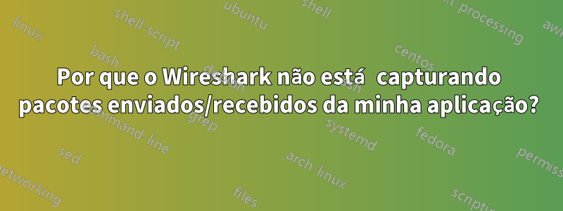 Por que o Wireshark não está capturando pacotes enviados/recebidos da minha aplicação?