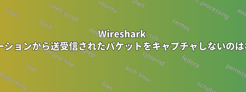 Wireshark がアプリケーションから送受信されたパケットをキャプチャしないのはなぜですか?