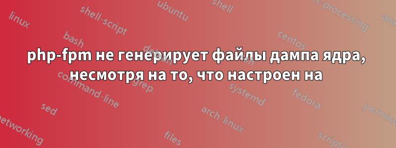 php-fpm не генерирует файлы дампа ядра, несмотря на то, что настроен на