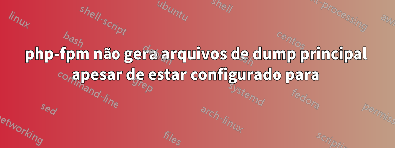 php-fpm não gera arquivos de dump principal apesar de estar configurado para
