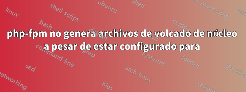 php-fpm no genera archivos de volcado de núcleo a pesar de estar configurado para