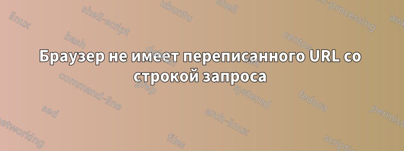 Браузер не имеет переписанного URL со строкой запроса