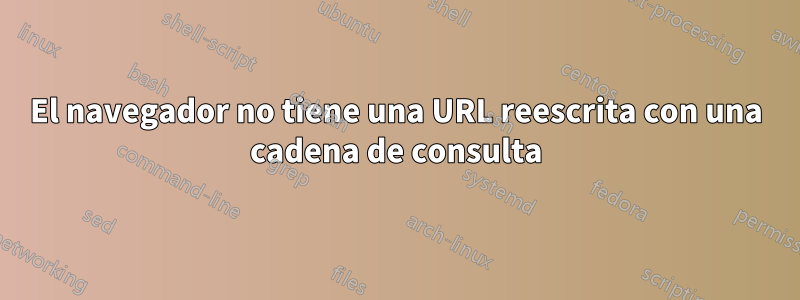 El navegador no tiene una URL reescrita con una cadena de consulta