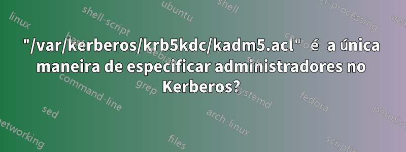 "/var/kerberos/krb5kdc/kadm5.acl" é a única maneira de especificar administradores no Kerberos?