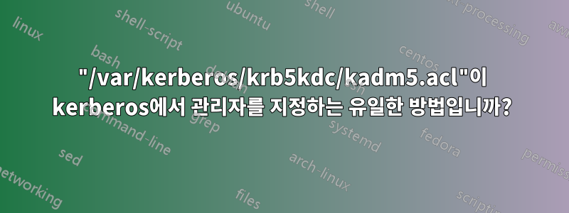 "/var/kerberos/krb5kdc/kadm5.acl"이 kerberos에서 관리자를 지정하는 유일한 방법입니까?
