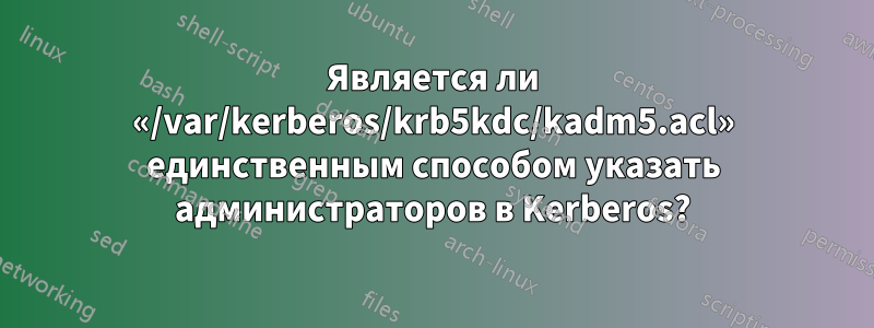 Является ли «/var/kerberos/krb5kdc/kadm5.acl» единственным способом указать администраторов в Kerberos?