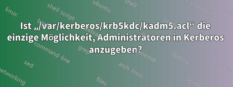 Ist „/var/kerberos/krb5kdc/kadm5.acl“ die einzige Möglichkeit, Administratoren in Kerberos anzugeben?