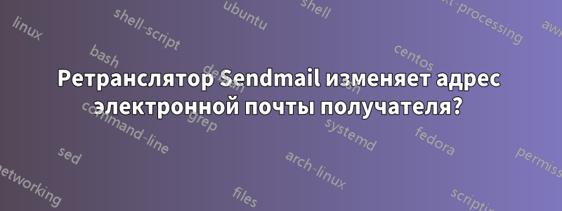 Ретранслятор Sendmail изменяет адрес электронной почты получателя?