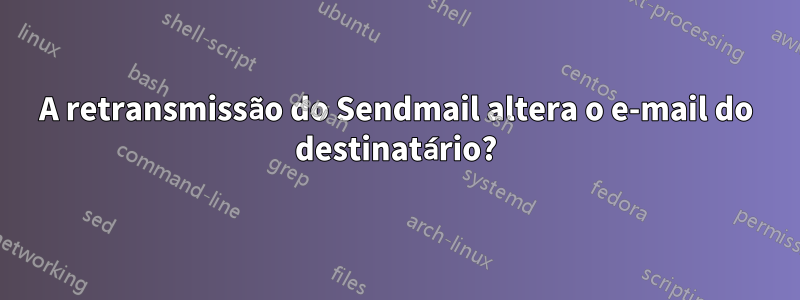 A retransmissão do Sendmail altera o e-mail do destinatário?