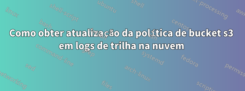 Como obter atualização da política de bucket s3 em logs de trilha na nuvem