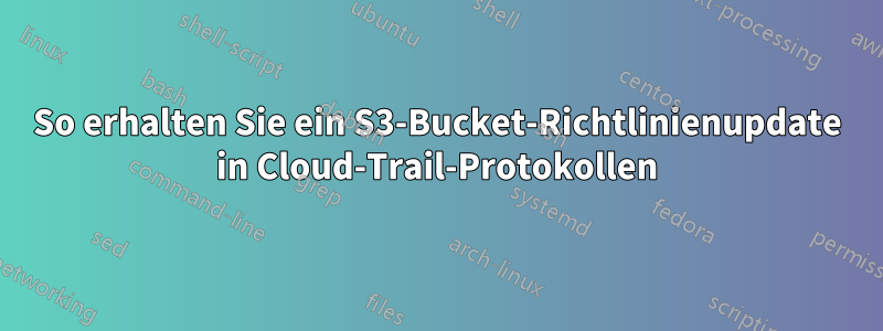 So erhalten Sie ein S3-Bucket-Richtlinienupdate in Cloud-Trail-Protokollen