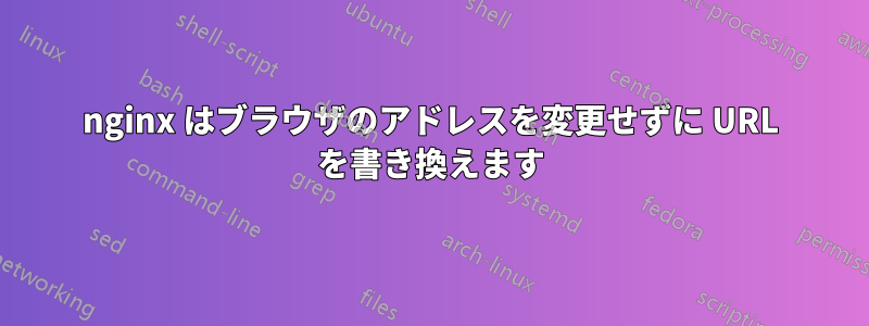 nginx はブラウザのアドレスを変更せずに URL を書き換えます