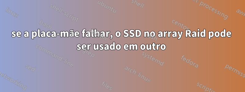 se a placa-mãe falhar, o SSD no array Raid pode ser usado em outro